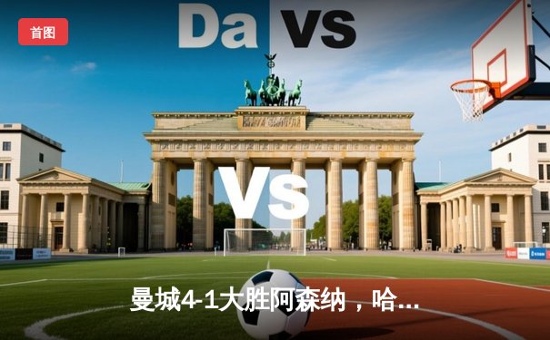 曼城4-1大胜阿森纳，哈兰德双响助蓝月军团重返榜首