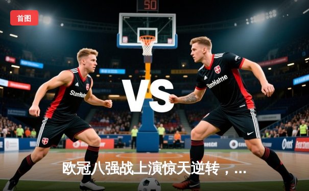 欧冠八强战上演惊天逆转，曼城主场3-2力克皇家马德里