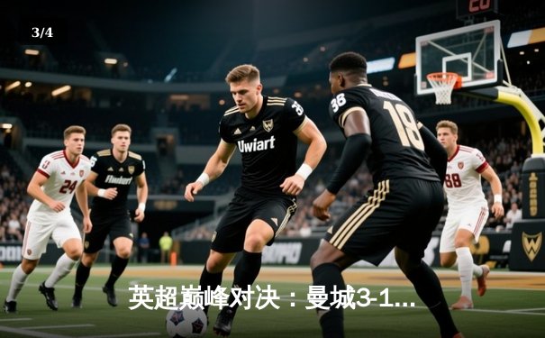 英超巅峰对决：曼城3-1逆转曼联，哈兰德双响锁定胜局 - 3