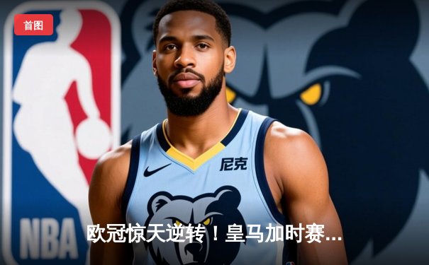 欧冠惊天逆转！皇马加时赛3-2淘汰曼城，本泽马绝杀定乾坤