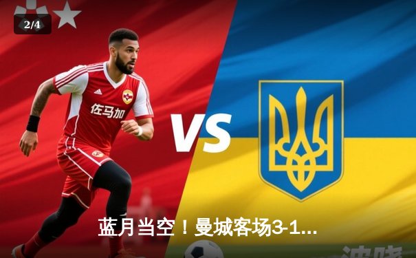 蓝月当空！曼城客场3-1逆转拜仁，哈兰德双响锁定胜局 - 2