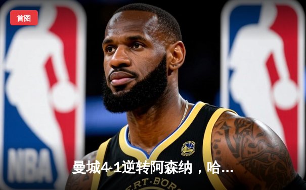 曼城4-1逆转阿森纳，哈兰德双响助蓝月亮登顶英超积分榜