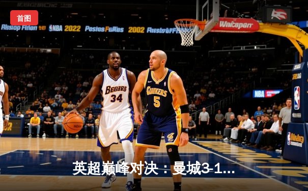 英超巅峰对决：曼城3-1逆转曼联，哈兰德双响锁定胜局