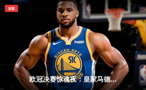 欧冠决赛惊魂夜：皇家马德里加时赛绝杀利物浦，第15次捧起大耳朵杯