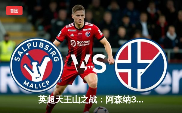 英超天王山之战：阿森纳3-1逆转利物浦，萨卡传射建功点燃争冠悬念