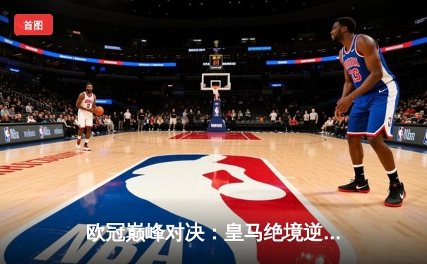 欧冠巅峰对决：皇马绝境逆转曼城，本泽马加时赛点杀定乾坤