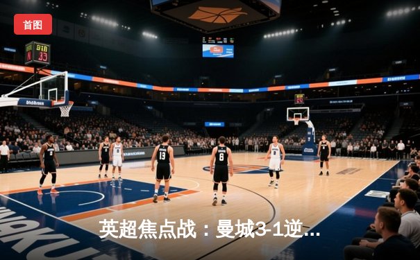 英超焦点战：曼城3-1逆转曼联，哈兰德双响锁定胜局