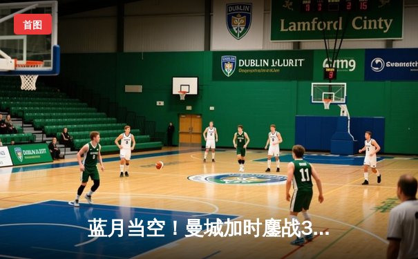 蓝月当空！曼城加时鏖战3-1逆转皇马，连续两年挺进欧冠决赛