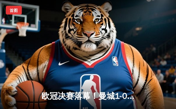 欧冠决赛落幕！曼城1-0国际米兰首度加冕，罗德里一锤定音