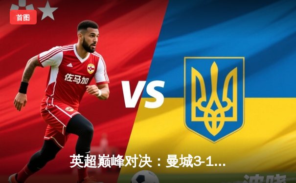 英超巅峰对决：曼城3-1逆转曼联，哈兰德双响锁定胜局