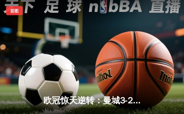 欧冠惊天逆转：曼城3-2绝杀拜仁，哈兰德双响锁定四强席位