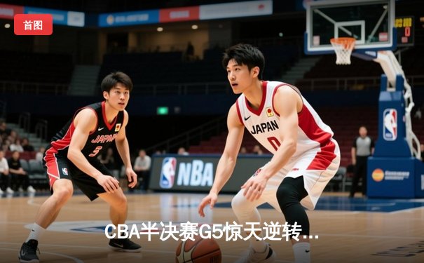 CBA半决赛G5惊天逆转！辽宁本钢加时险胜广东宏远晋级总决赛