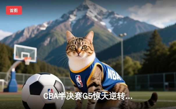 CBA半决赛G5惊天逆转！辽宁本钢加时险胜广东宏远晋级总决赛