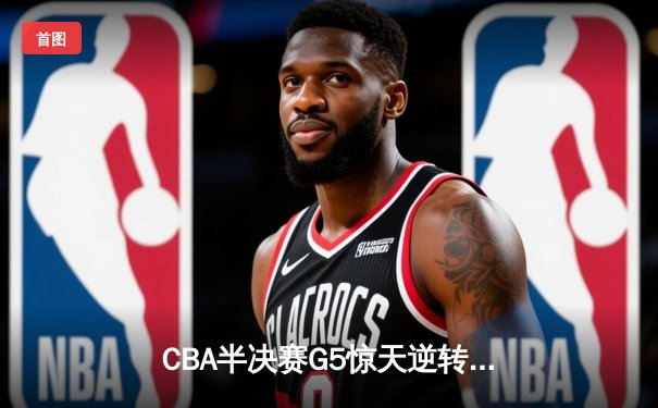 CBA半决赛G5惊天逆转！辽宁本钢加时险胜广东宏远晋级总决赛