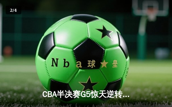 CBA半决赛G5惊天逆转！辽宁本钢加时险胜广东宏远晋级总决赛 - 2