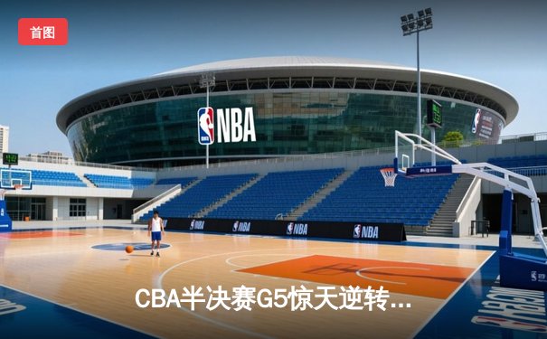 CBA半决赛G5惊天逆转！辽宁本钢加时险胜广东宏远晋级总决赛