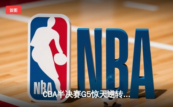 CBA半决赛G5惊天逆转！辽宁本钢加时险胜广东宏远晋级总决赛