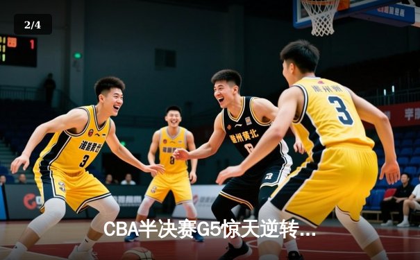 CBA半决赛G5惊天逆转！辽宁本钢加时险胜广东宏远晋级总决赛 - 2