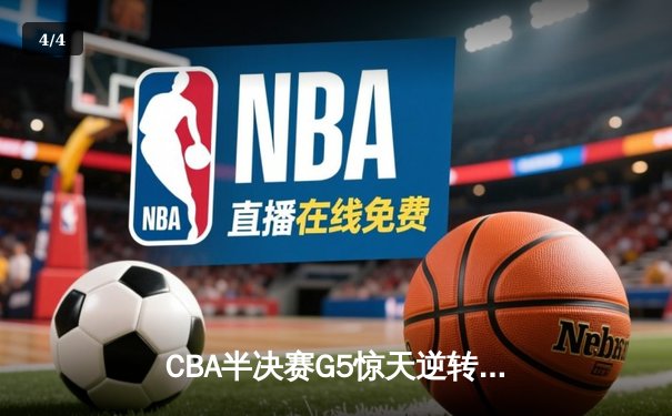CBA半决赛G5惊天逆转！辽宁本钢加时险胜广东宏远晋级总决赛 - 4
