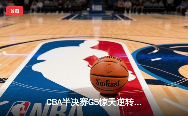 CBA半决赛G5惊天逆转！辽宁本钢加时险胜广东宏远晋级总决赛