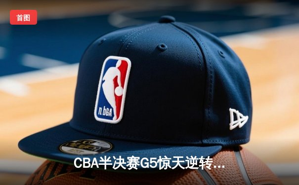 CBA半决赛G5惊天逆转！辽宁本钢加时险胜广东宏远晋级总决赛