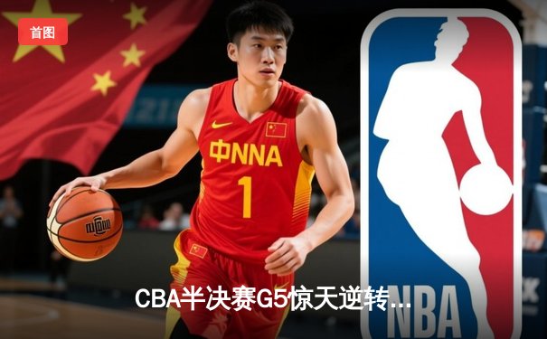 CBA半决赛G5惊天逆转！辽宁本钢加时险胜广东宏远晋级总决赛