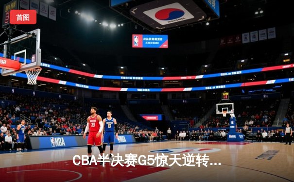 CBA半决赛G5惊天逆转！辽宁本钢加时险胜广东宏远晋级总决赛