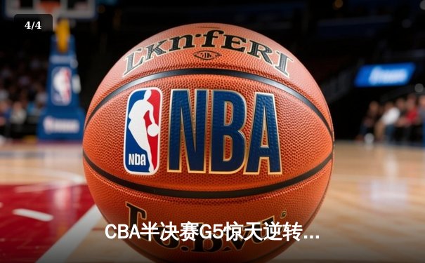 CBA半决赛G5惊天逆转！辽宁本钢加时险胜广东宏远晋级总决赛 - 4