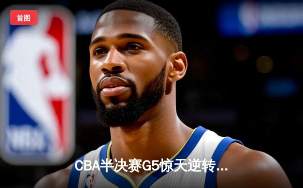 CBA半决赛G5惊天逆转！辽宁本钢加时险胜广东宏远晋级总决赛