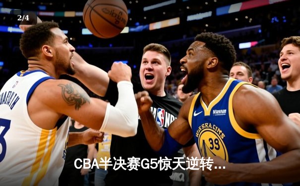 CBA半决赛G5惊天逆转！辽宁本钢加时险胜广东宏远晋级总决赛 - 2